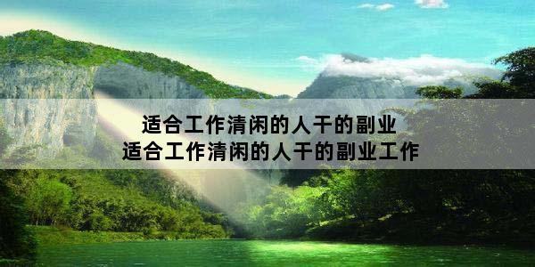 适合工作清闲的人干的副业 适合工作清闲的人干的副业工作